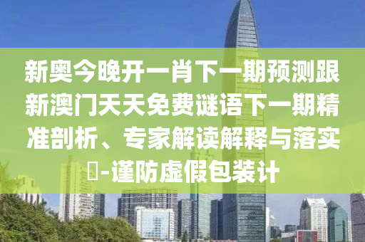 新奧今晚開一肖下一期預測跟新澳門天天免費謎語下一期精準剖析、專家解讀解釋與落實?-謹防虛假包裝計