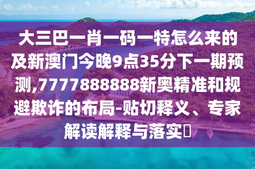 大三巴一肖一碼一特怎么來的及新澳門今晚9點(diǎn)35分下一期預(yù)測,7777888888新奧精準(zhǔn)和規(guī)避欺詐的布局-貼切釋義、專家解讀解釋與落實(shí)?