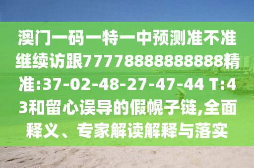 澳門一碼一特一中預測準不準繼續(xù)訪跟77778888888888精準:37-02-48-27-47-44 T:43和留心誤導的假幌子鏈,全面釋義、專家解讀解釋與落實