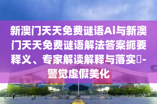 新澳門天天免費(fèi)謎語Ai與新澳門天天免費(fèi)謎語解法答案扼要釋義、專家解讀解釋與落實(shí)?-警覺虛假美化