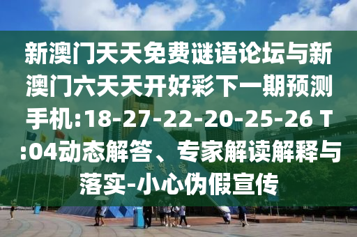 新澳門天天免費(fèi)謎語(yǔ)論壇與新澳門六天天開(kāi)好彩下一期預(yù)測(cè)手機(jī):18-27-22-20-25-26 T:04動(dòng)態(tài)解答、專家解讀解釋與落實(shí)-小心偽假宣傳
