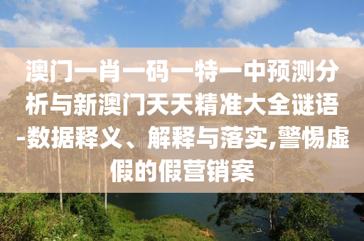 澳門一肖一碼一特一中預測分析與新澳門天天精準大全謎語-數(shù)據(jù)釋義、解釋與落實,警惕虛假的假營銷案