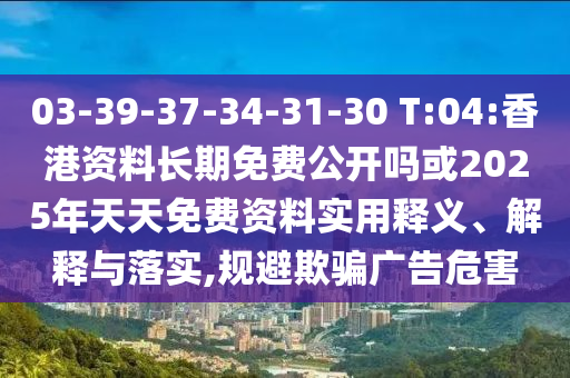 03-39-37-34-31-30 T:04:香港資料長(zhǎng)期免費(fèi)公開(kāi)嗎或2025年天天免費(fèi)資料實(shí)用釋義、解釋與落實(shí),規(guī)避欺騙廣告危害