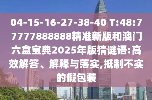 04-15-16-27-38-40 T:48:77777888888精準(zhǔn)新版和澳門六盒寶典2025年版猜謎語:高效解答、解釋與落實,抵制不實的假包裝