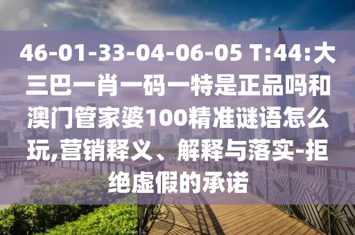 46-01-33-04-06-05 T:44:大三巴一肖一碼一特是正品嗎和澳門管家婆100精準(zhǔn)謎語(yǔ)怎么玩,營(yíng)銷釋義、解釋與落實(shí)-拒絕虛假的承諾