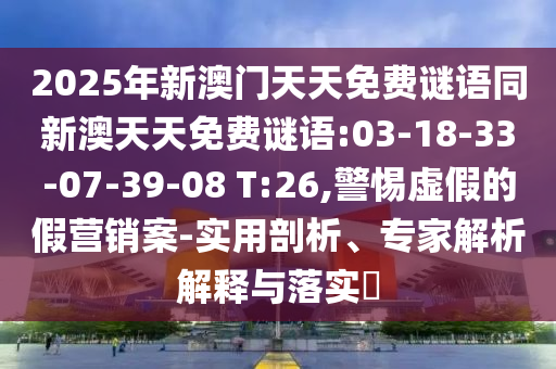 2025年新澳門天天免費謎語同新澳天天免費謎語:03-18-33-07-39-08 T:26,警惕虛假的假營銷案-實用剖析、專家解析解釋與落實?