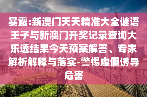 暴露:新澳門天天精準(zhǔn)大全謎語(yǔ)王子與新澳門開獎(jiǎng)記錄查詢大樂(lè)透結(jié)果今天預(yù)案解答、專家解析解釋與落實(shí)-警惕虛假誘導(dǎo)危害