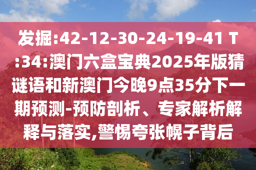 發(fā)掘:42-12-30-24-19-41 T:34:澳門六盒寶典2025年版猜謎語和新澳門今晚9點35分下一期預測-預防剖析、專家解析解釋與落實,警惕夸張幌子背后