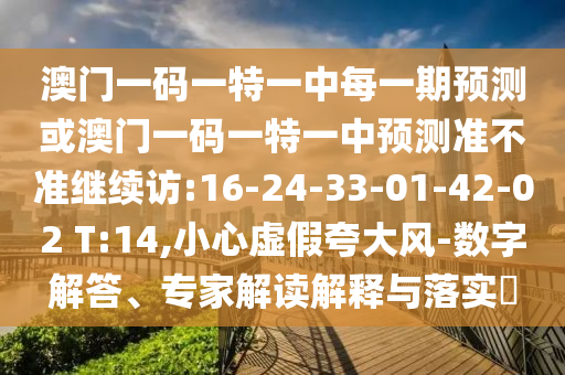 澳門一碼一特一中每一期預(yù)測或澳門一碼一特一中預(yù)測準(zhǔn)不準(zhǔn)繼續(xù)訪:16-24-33-01-42-02 T:14,小心虛假夸大風(fēng)-數(shù)字解答、專家解讀解釋與落實?