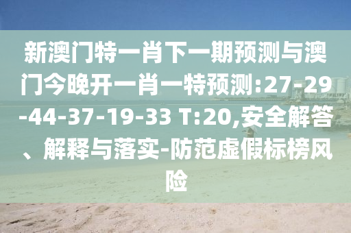 新澳門特一肖下一期預(yù)測與澳門今晚開一肖一特預(yù)測:27-29-44-37-19-33 T:20,安全解答、解釋與落實-防范虛假標(biāo)榜風(fēng)險