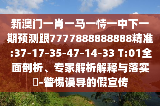 新澳門一肖一馬一恃一中下一期預(yù)測跟7777888888888精準(zhǔn):37-17-35-47-14-33 T:01全面剖析、專家解析解釋與落實(shí)?-警惕誤導(dǎo)的假宣傳