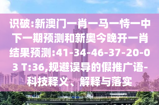 識破:新澳門一肖一馬一恃一中下一期預測和新奧今晚開一肖結(jié)果預測:41-34-46-37-20-03 T:36,規(guī)避誤導的假推廣語-科技釋義、解釋與落實