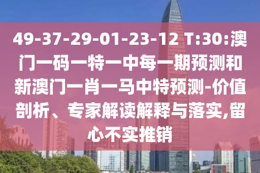 49-37-29-01-23-12 T:30:澳門一碼一特一中每一期預測和新澳門一肖一馬中特預測-價值剖析、專家解讀解釋與落實,留心不實推銷