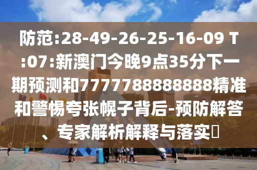 防范:28-49-26-25-16-09 T:07:新澳門今晚9點35分下一期預(yù)測和7777788888888精準(zhǔn)和警惕夸張幌子背后-預(yù)防解答、專家解析解釋與落實?