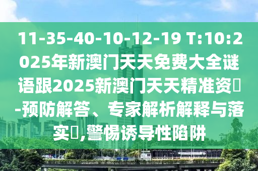 11-35-40-10-12-19 T:10:2025年新澳門天天免費大全謎語跟2025新澳門天天精準資枓-預防解答、專家解析解釋與落實?,警惕誘導性陷阱