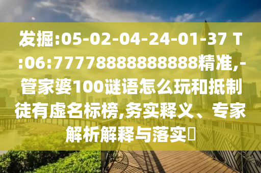 發(fā)掘:05-02-04-24-01-37 T:06:77778888888888精準(zhǔn),-管家婆100謎語怎么玩和抵制徒有虛名標(biāo)榜,務(wù)實(shí)釋義、專家解析解釋與落實(shí)?