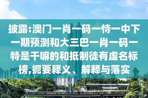披露:澳門一肖一碼一恃一中下一期預(yù)測(cè)和大三巴一肖一碼一特是干嘛的和抵制徒有虛名標(biāo)榜,扼要釋義、解釋與落實(shí)