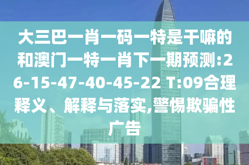 大三巴一肖一碼一特是干嘛的和澳門一特一肖下一期預測:26-15-47-40-45-22 T:09合理釋義、解釋與落實,警惕欺騙性廣告