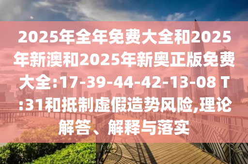 2025年全年免費大全和2025年新澳和2025年新奧正版免費大全:17-39-44-42-13-08 T:31和抵制虛假造勢風(fēng)險,理論解答、解釋與落實