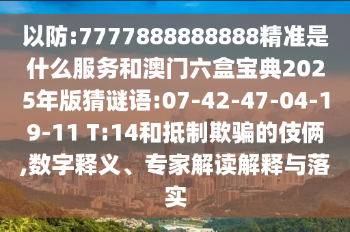 以防:7777888888888精準(zhǔn)是什么服務(wù)和澳門六盒寶典2025年版猜謎語:07-42-47-04-19-11 T:14和抵制欺騙的伎倆,數(shù)字釋義、專家解讀解釋與落實(shí)
