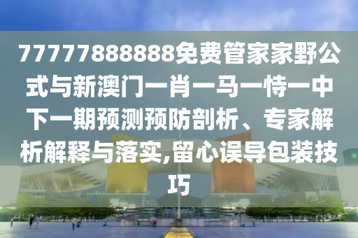 77777888888免費(fèi)管家家野公式與新澳門一肖一馬一恃一中下一期預(yù)測(cè)預(yù)防剖析、專家解析解釋與落實(shí),留心誤導(dǎo)包裝技巧