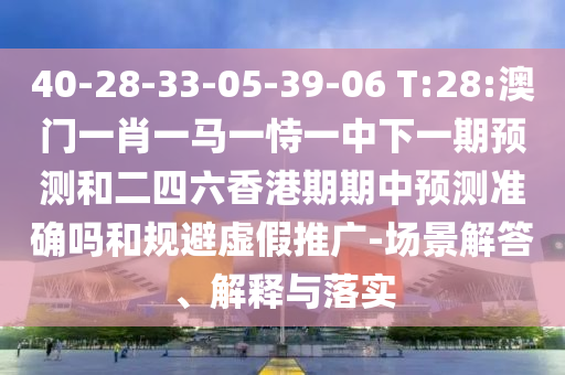40-28-33-05-39-06 T:28:澳門一肖一馬一恃一中下一期預(yù)測(cè)和二四六香港期期中預(yù)測(cè)準(zhǔn)確嗎和規(guī)避虛假推廣-場(chǎng)景解答、解釋與落實(shí)