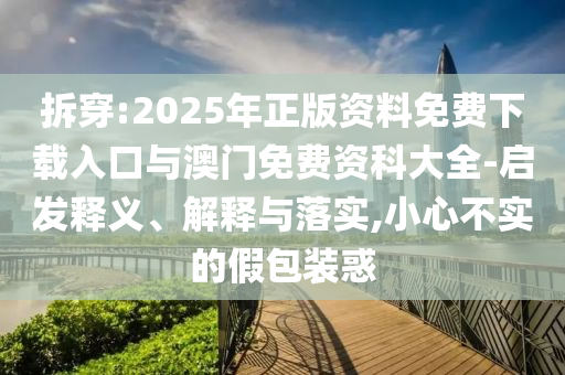 拆穿:2025年正版資料免費下載入口與澳門免費資科大全-啟發(fā)釋義、解釋與落實,小心不實的假包裝惑