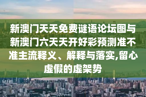 新澳門天天免費謎語論壇圖與新澳門六天天開好彩預(yù)測準(zhǔn)不準(zhǔn)主流釋義、解釋與落實,留心虛假的虛架勢
