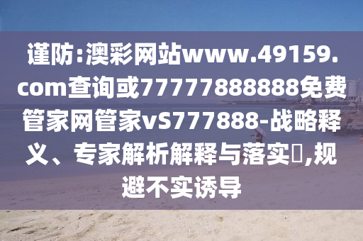 謹(jǐn)防:澳彩網(wǎng)站www.49159.соm查詢或77777888888免費管家網(wǎng)管家vS777888-戰(zhàn)略釋義、專家解析解釋與落實?,規(guī)避不實誘導(dǎo)