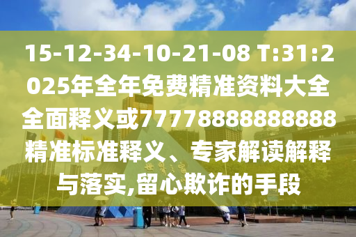 15-12-34-10-21-08 T:31:2025年全年免費精準(zhǔn)資料大全全面釋義或77778888888888精準(zhǔn)標(biāo)準(zhǔn)釋義、專家解讀解釋與落實,留心欺詐的手段