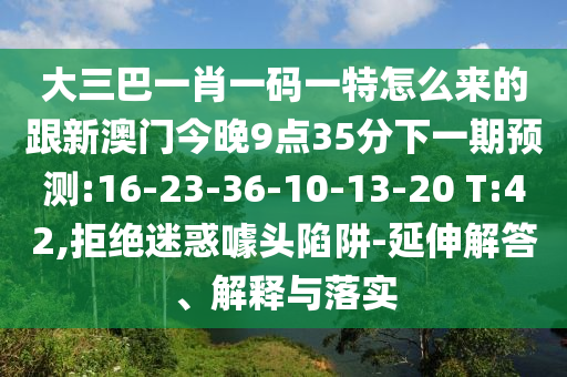 大三巴一肖一碼一特怎么來的跟新澳門今晚9點35分下一期預(yù)測:16-23-36-10-13-20 T:42,拒絕迷惑噱頭陷阱-延伸解答、解釋與落實