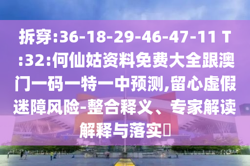 拆穿:36-18-29-46-47-11 T:32:何仙姑資料免費大全跟澳門一碼一特一中預(yù)測,留心虛假迷障風(fēng)險-整合釋義、專家解讀解釋與落實?
