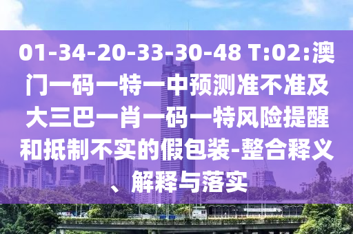 01-34-20-33-30-48 T:02:澳門一碼一特一中預(yù)測準(zhǔn)不準(zhǔn)及大三巴一肖一碼一特風(fēng)險提醒和抵制不實的假包裝-整合釋義、解釋與落實