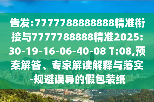 告發(fā):7777788888888精準(zhǔn)銜接與7777788888精準(zhǔn)2025:30-19-16-06-40-08 T:08,預(yù)案解答、專家解讀解釋與落實-規(guī)避誤導(dǎo)的假包裝紙