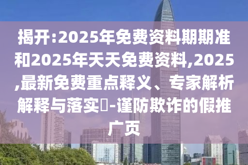 揭開:2025年免費(fèi)資料期期準(zhǔn)和2025年天天免費(fèi)資料,2025,最新免費(fèi)重點(diǎn)釋義、專家解析解釋與落實(shí)?-謹(jǐn)防欺詐的假推廣頁(yè)