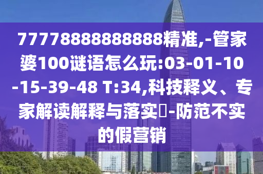 77778888888888精準(zhǔn),-管家婆100謎語怎么玩:03-01-10-15-39-48 T:34,科技釋義、專家解讀解釋與落實?-防范不實的假營銷