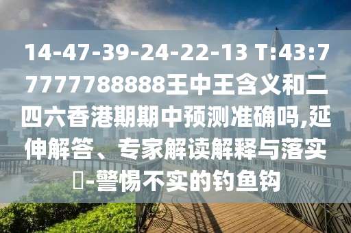 14-47-39-24-22-13 T:43:77777788888王中王含義和二四六香港期期中預測準確嗎,延伸解答、專家解讀解釋與落實?-警惕不實的釣魚鉤