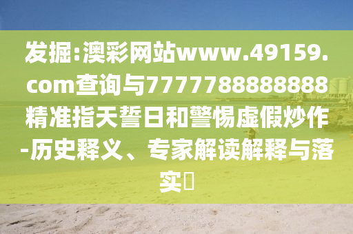 發(fā)掘:澳彩網(wǎng)站www.49159.соm查詢與7777788888888精準(zhǔn)指天誓日和警惕虛假炒作-歷史釋義、專家解讀解釋與落實?