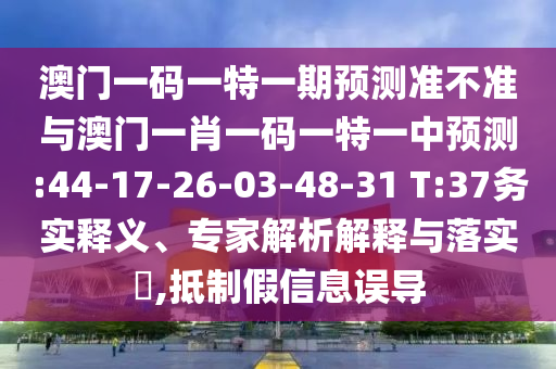 澳門(mén)一碼一特一期預(yù)測(cè)準(zhǔn)不準(zhǔn)與澳門(mén)一肖一碼一特一中預(yù)測(cè):44-17-26-03-48-31 T:37務(wù)實(shí)釋義、專(zhuān)家解析解釋與落實(shí)?,抵制假信息誤導(dǎo)