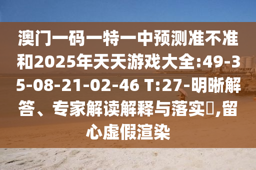 澳門一碼一特一中預(yù)測準(zhǔn)不準(zhǔn)和2025年天天游戲大全:49-35-08-21-02-46 T:27-明晰解答、專家解讀解釋與落實(shí)?,留心虛假渲染