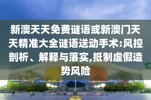 新澳天天免費謎語或新澳門天天精準(zhǔn)大全謎語送動手術(shù):風(fēng)控剖析、解釋與落實,抵制虛假造勢風(fēng)險