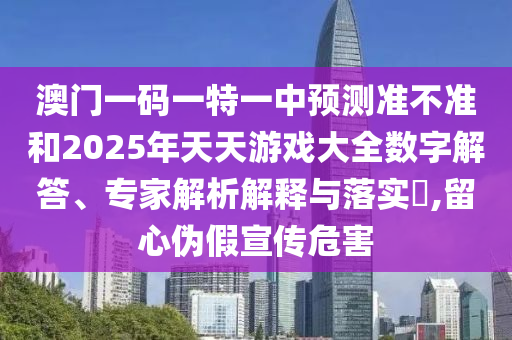 澳門一碼一特一中預(yù)測準(zhǔn)不準(zhǔn)和2025年天天游戲大全數(shù)字解答、專家解析解釋與落實?,留心偽假宣傳危害