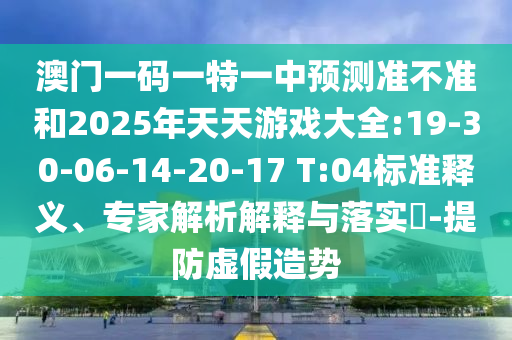 澳門一碼一特一中預(yù)測準(zhǔn)不準(zhǔn)和2025年天天游戲大全:19-30-06-14-20-17 T:04標(biāo)準(zhǔn)釋義、專家解析解釋與落實(shí)?-提防虛假造勢