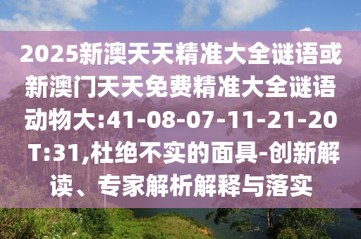 2025新澳天天精準(zhǔn)大全謎語(yǔ)或新澳門天天免費(fèi)精準(zhǔn)大全謎語(yǔ)動(dòng)物大:41-08-07-11-21-20 T:31,杜絕不實(shí)的面具-創(chuàng)新解讀、專家解析解釋與落實(shí)
