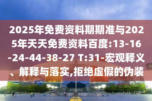2025年免費資料期期準與2025年天天免費資料百度:13-16-24-44-38-27 T:31-宏觀釋義、解釋與落實,拒絕虛假的偽裝