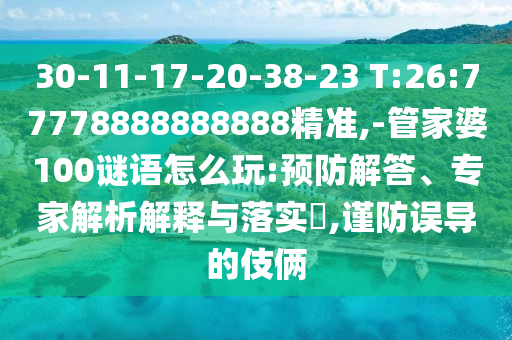 30-11-17-20-38-23 T:26:77778888888888精準(zhǔn),-管家婆100謎語怎么玩:預(yù)防解答、專家解析解釋與落實(shí)?,謹(jǐn)防誤導(dǎo)的伎倆