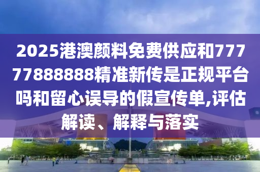 2025港澳顏料免費(fèi)供應(yīng)和77777888888精準(zhǔn)新傳是正規(guī)平臺(tái)嗎和留心誤導(dǎo)的假宣傳單,評(píng)估解讀、解釋與落實(shí)