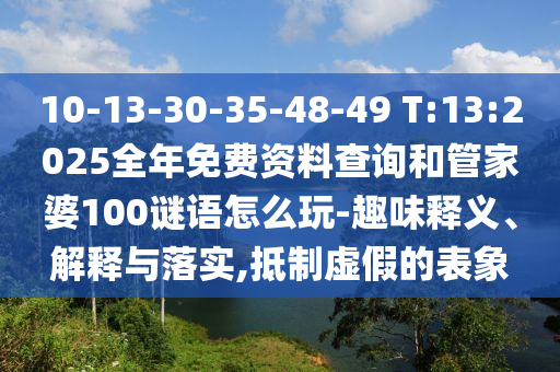 10-13-30-35-48-49 T:13:2025全年免費(fèi)資料查詢和管家婆100謎語怎么玩-趣味釋義、解釋與落實(shí),抵制虛假的表象
