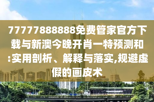 77777888888免費(fèi)管家官方下載與新澳今晚開肖一特預(yù)測(cè)和:實(shí)用剖析、解釋與落實(shí),規(guī)避虛假的畫皮術(shù)
