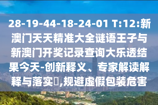 28-19-44-18-24-01 T:12:新澳門天天精準(zhǔn)大全謎語王子與新澳門開獎記錄查詢大樂透結(jié)果今天-創(chuàng)新釋義、專家解讀解釋與落實?,規(guī)避虛假包裝危害